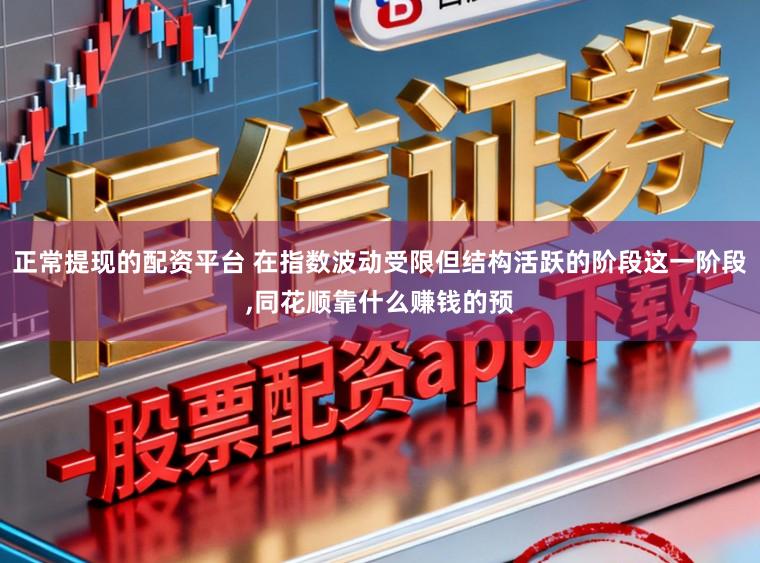 正常提现的配资平台 在指数波动受限但结构活跃的阶段这一阶段，同花顺靠什么赚钱的预