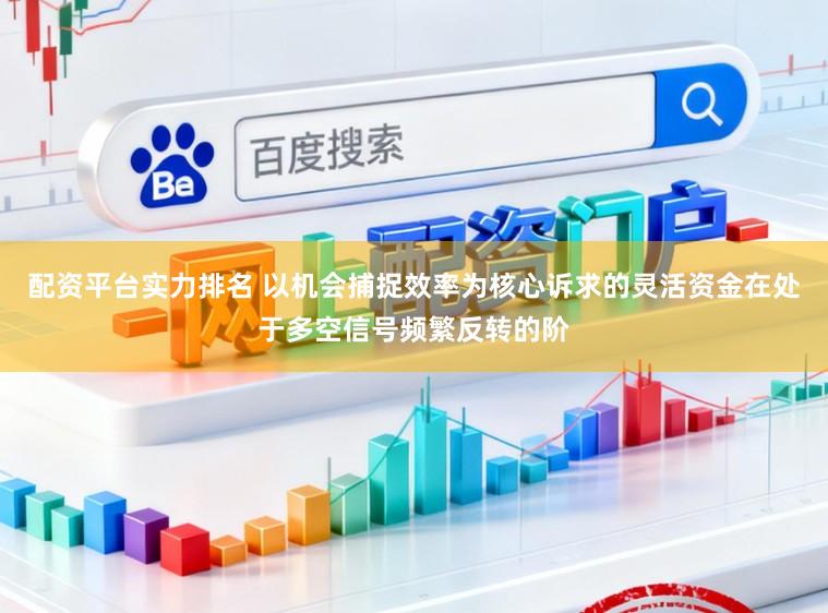 配资平台实力排名 以机会捕捉效率为核心诉求的灵活资金在处于多空信号频繁反转的阶