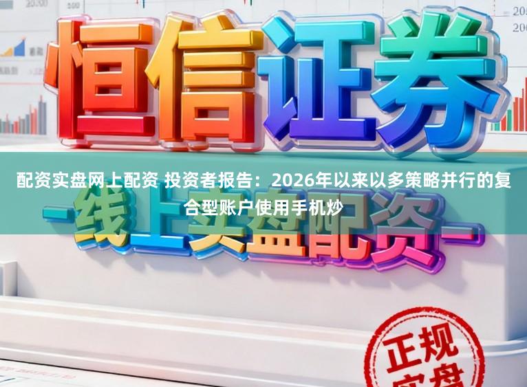 配资实盘网上配资 投资者报告：2026年以来以多策略并行的复合型账户使用手机炒