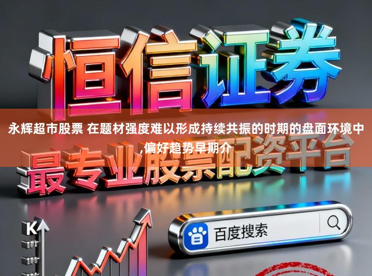 永辉超市股票 在题材强度难以形成持续共振的时期的盘面环境中，偏好趋势早期介