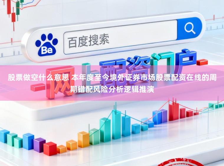 股票做空什么意思 本年度至今境外证券市场股票配资在线的周期错配风险分析逻辑推演