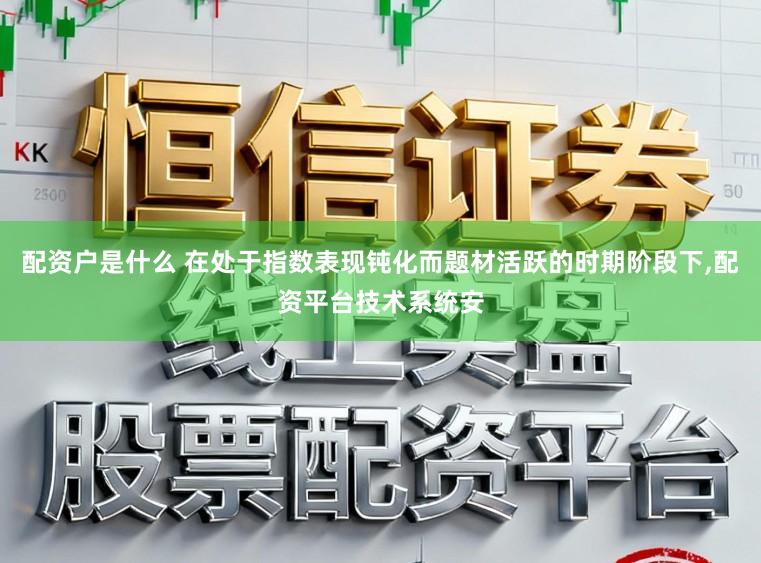 配资户是什么 在处于指数表现钝化而题材活跃的时期阶段下,配资平台技术系统安