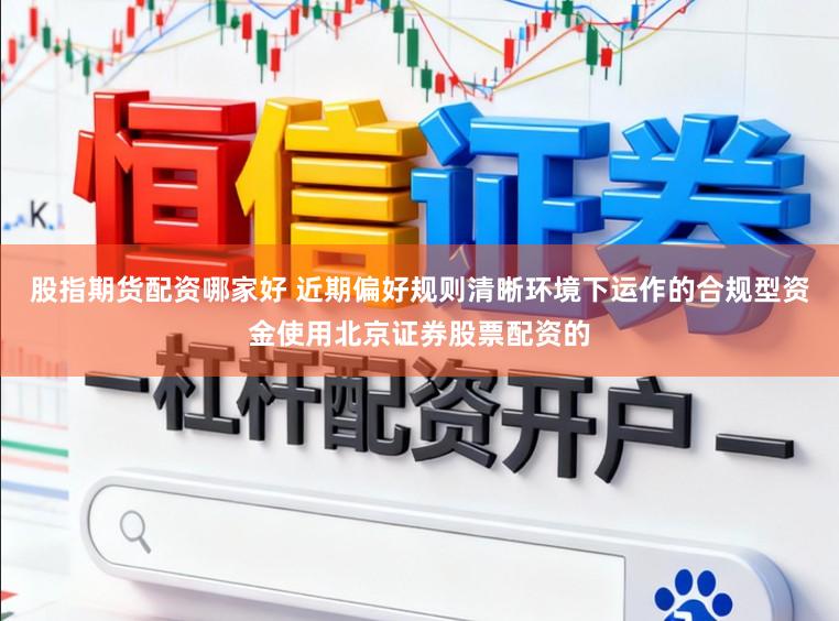 股指期货配资哪家好 近期偏好规则清晰环境下运作的合规型资金使用北京证券股票配资的