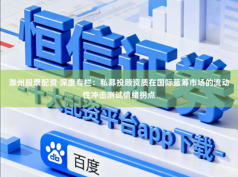 滁州股票配资 深度专栏：私募投顾资质在国际蓝筹市场的流动性冲击测试情绪拐点