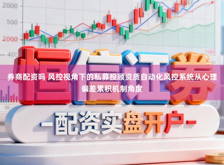 券商配资吗 风控视角下的私募投顾资质自动化风控系统从心理偏差累积机制角度
