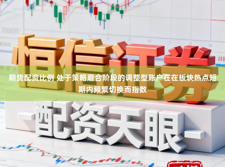 期货配资比例 处于策略磨合阶段的调整型账户在在板块热点短期内频繁切换而指数