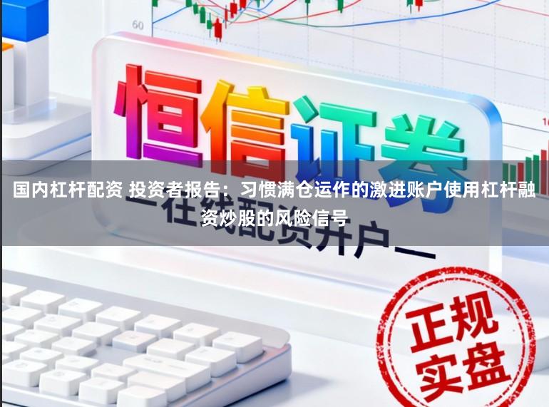 国内杠杆配资 投资者报告：习惯满仓运作的激进账户使用杠杆融资炒股的风险信号