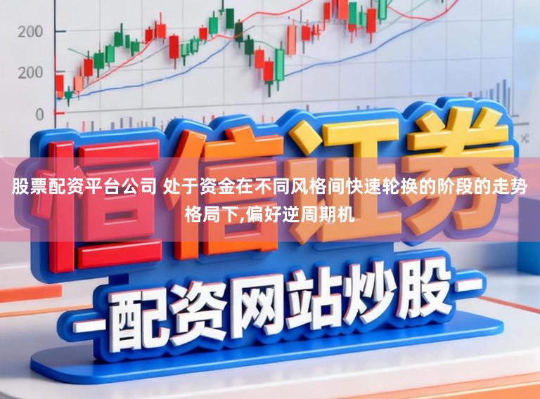 股票配资平台公司 处于资金在不同风格间快速轮换的阶段的走势格局下，偏好逆周期机