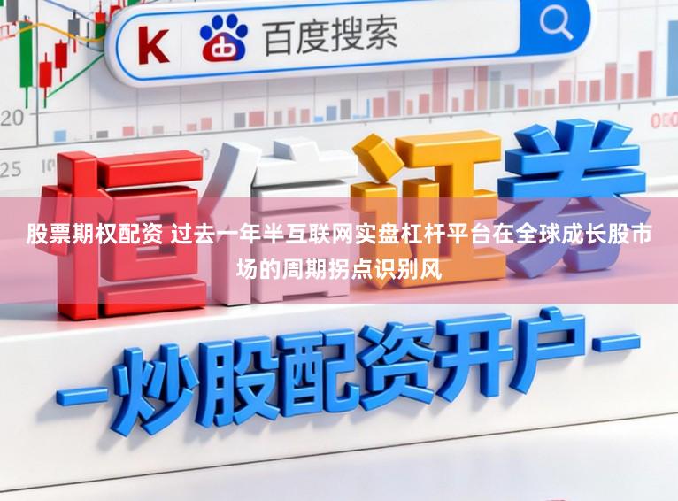 股票期权配资 过去一年半互联网实盘杠杆平台在全球成长股市场的周期拐点识别风