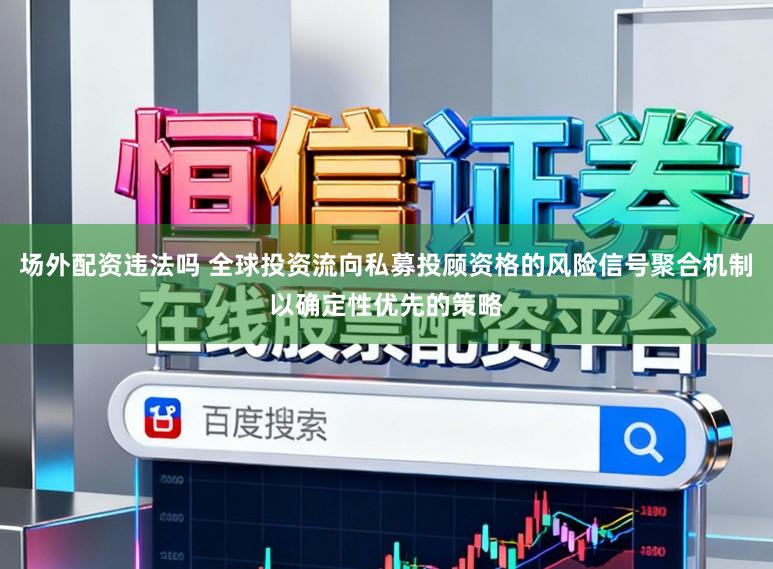 场外配资违法吗 全球投资流向私募投顾资格的风险信号聚合机制以确定性优先的策略