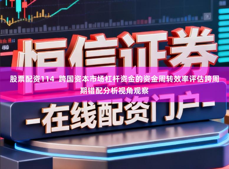 股票配资114  跨国资本市场杠杆资金的资金周转效率评估跨周期错配分析视角观察