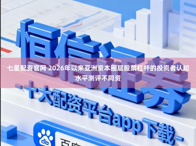 七星配资官网 2026年以来亚洲资本圈层股票杠杆的投资者认知水平测评不同资