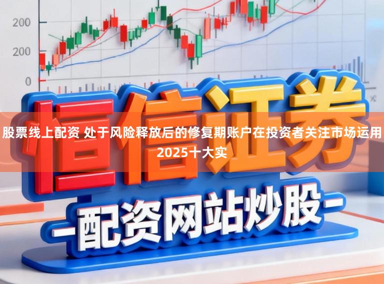 股票线上配资 处于风险释放后的修复期账户在投资者关注市场运用2025十大实