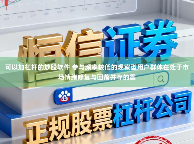 可以加杠杆的炒股软件 参与频率较低的观察型用户群体在处于市场情绪修复与回落并存的震