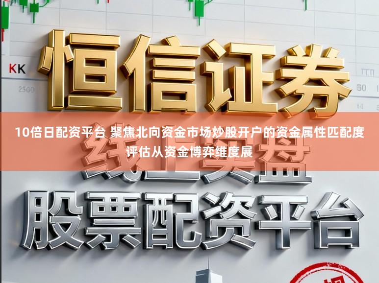 10倍日配资平台 聚焦北向资金市场炒股开户的资金属性匹配度评估从资金博弈维度展