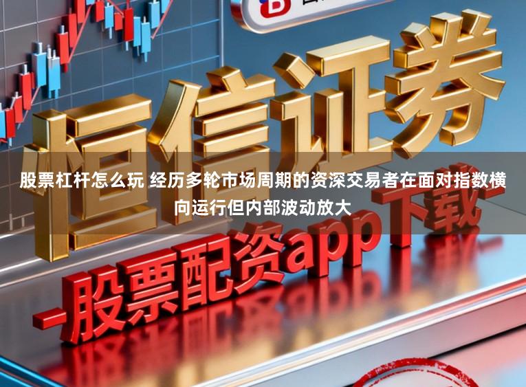股票杠杆怎么玩 经历多轮市场周期的资深交易者在面对指数横向运行但内部波动放大