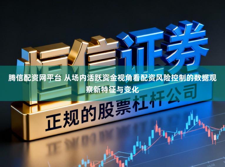 腾信配资网平台 从场内活跃资金视角看配资风险控制的数据观察新特征与变化