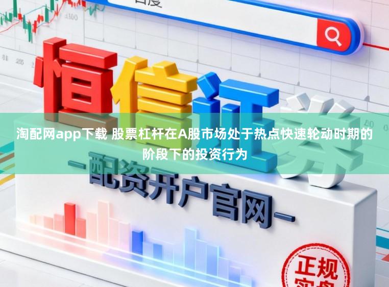 淘配网app下载 股票杠杆在A股市场处于热点快速轮动时期的阶段下的投资行为