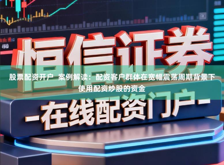 股票配资开户  案例解读：配资客户群体在宽幅震荡周期背景下使用配资炒股的资金