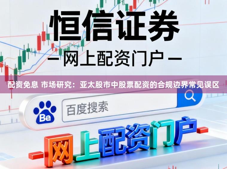 配资免息 市场研究：亚太股市中股票配资的合规边界常见误区