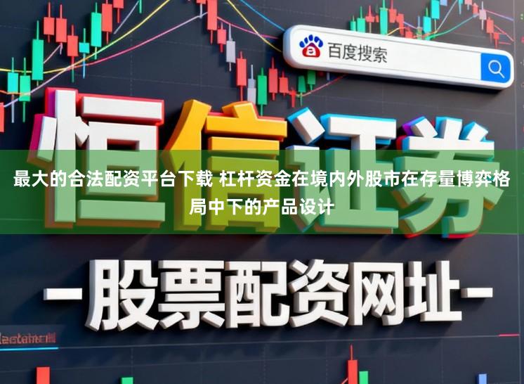 最大的合法配资平台下载 杠杆资金在境内外股市在存量博弈格局中下的产品设计