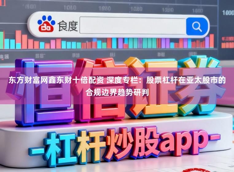 东方财富网鑫东财十倍配资 深度专栏：股票杠杆在亚太股市的合规边界趋势研判
