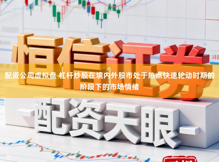 配资公司虚拟盘 杠杆炒股在境内外股市处于热点快速轮动时期的阶段下的市场情绪