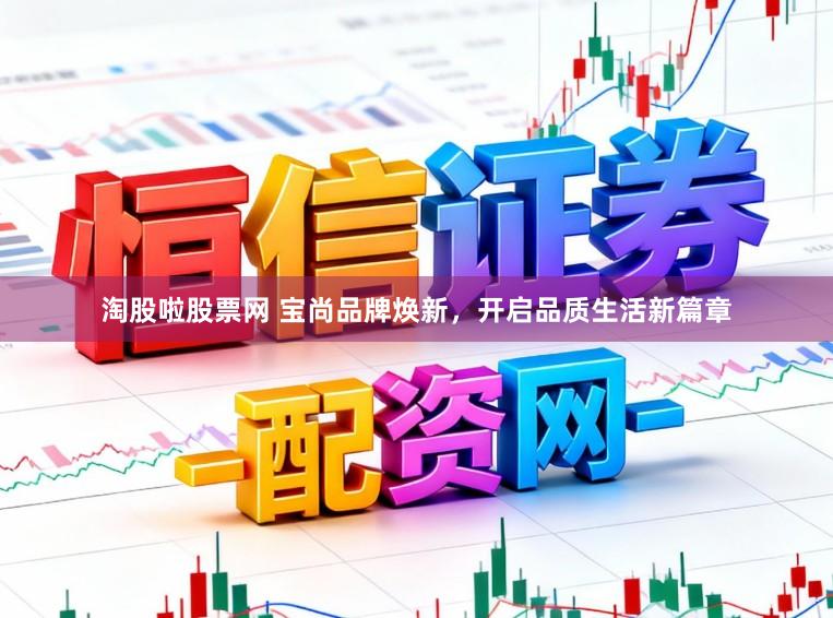 淘股啦股票网 宝尚品牌焕新，开启品质生活新篇章