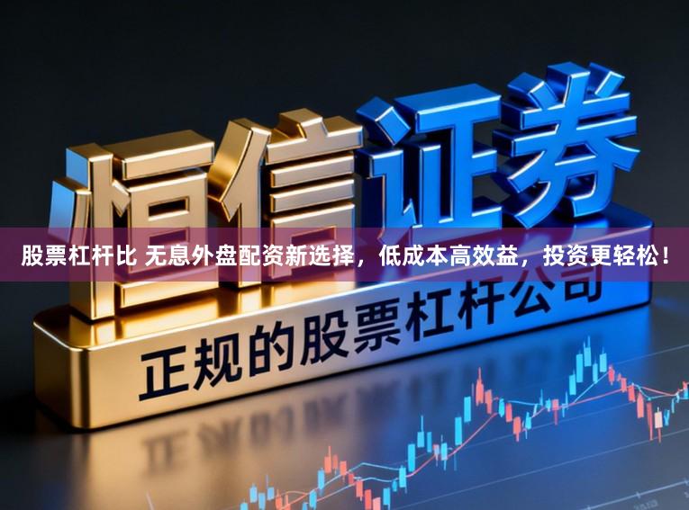股票杠杆比 无息外盘配资新选择，低成本高效益，投资更轻松！