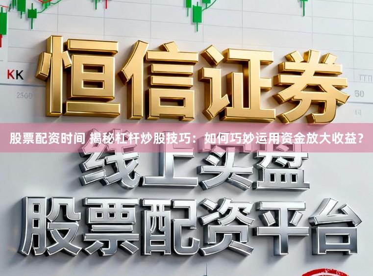 股票配资时间 揭秘杠杆炒股技巧：如何巧妙运用资金放大收益？