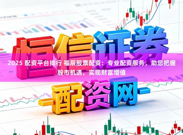 2025 配资平台排行 福辰股票配资：专业配资服务，助您把握股市机遇，实现财富增值