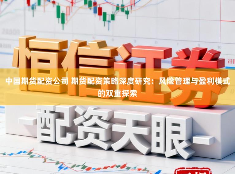 中国期货配资公司 期货配资策略深度研究：风险管理与盈利模式的双重探索