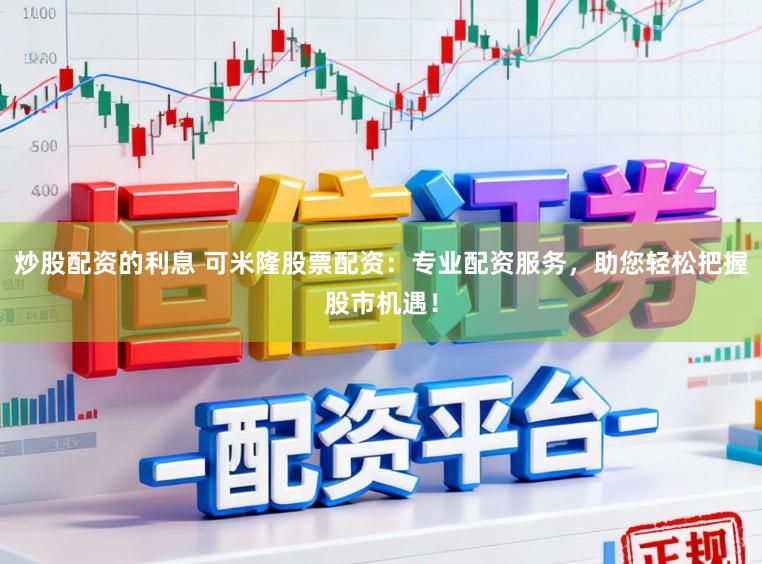 炒股配资的利息 可米隆股票配资：专业配资服务，助您轻松把握股市机遇！
