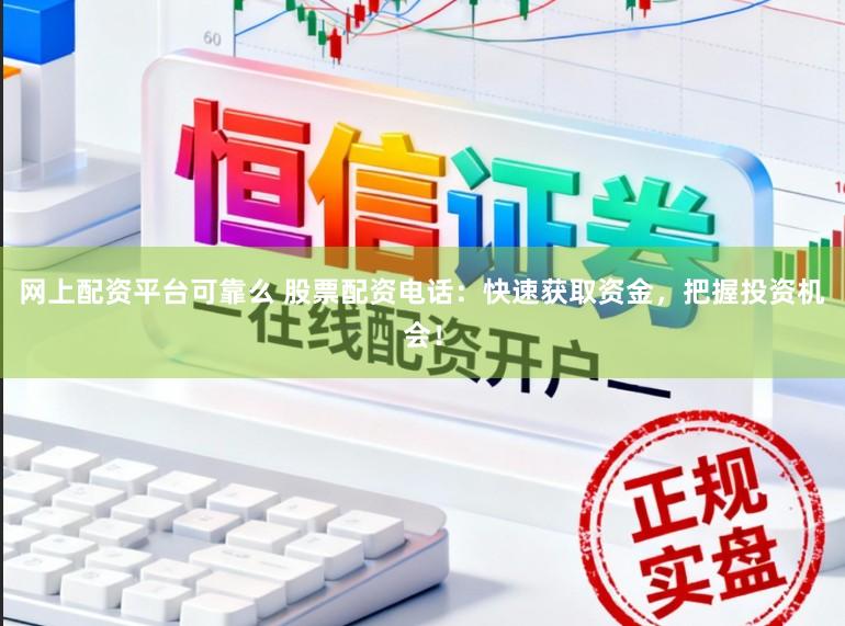 网上配资平台可靠么 股票配资电话：快速获取资金，把握投资机会！