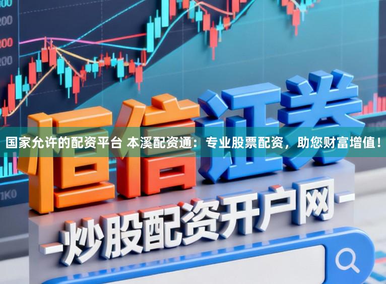 国家允许的配资平台 本溪配资通:专业股票配资,助您财富增值!