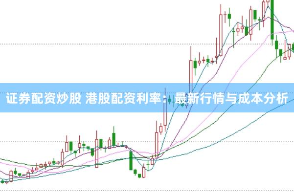 证券配资炒股 港股配资利率:最新行情与成本分析