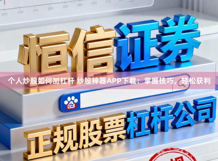 个人炒股如何加杠杆 炒股神器APP下载：掌握技巧，轻松获利