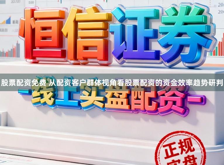 股票配资免费 从配资客户群体视角看股票配资的资金效率趋势研判