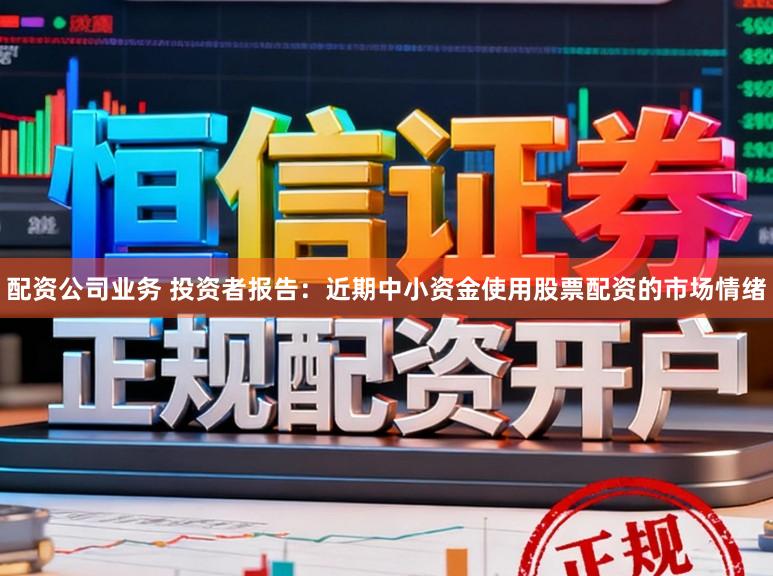 配资公司业务 投资者报告：近期中小资金使用股票配资的市场情绪