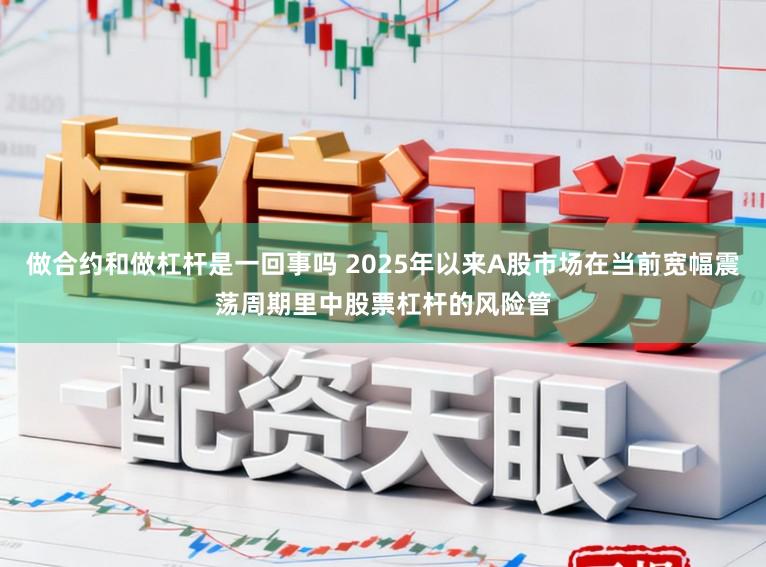 做合约和做杠杆是一回事吗 2025年以来A股市场在当前宽幅震荡周期里中股票杠杆的风险管