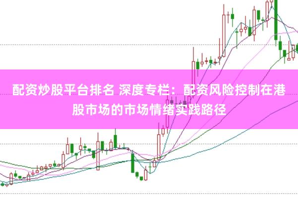 配资炒股平台排名 深度专栏:配资风险控制在港股市场的市场情绪实践路径
