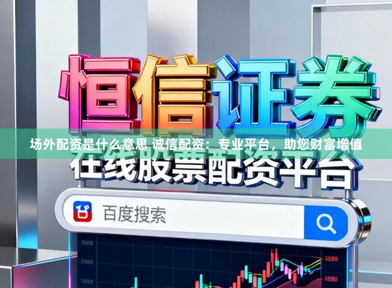 场外配资是什么意思 诚信配资：专业平台，助您财富增值