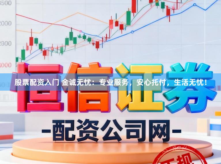 股票配资入门 金诚无忧：专业服务，安心托付，生活无忧！