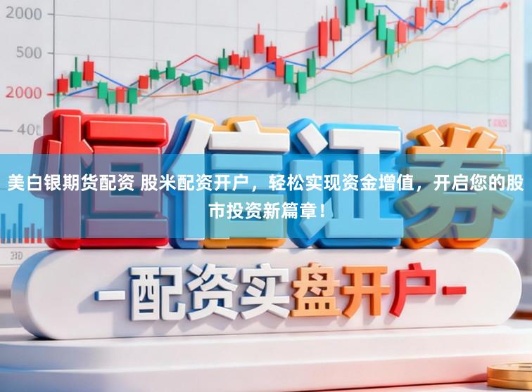 美白银期货配资 股米配资开户,轻松实现资金增值,开启您的股市投资新篇章!