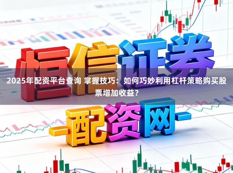 2025年配资平台查询 掌握技巧:如何巧妙利用杠杆策略购买股票增加收益?