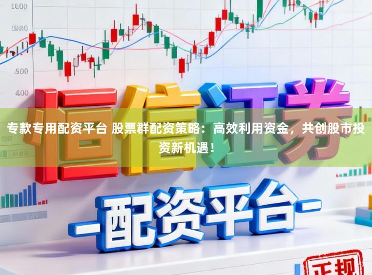 专款专用配资平台 股票群配资策略：高效利用资金，共创股市投资新机遇！