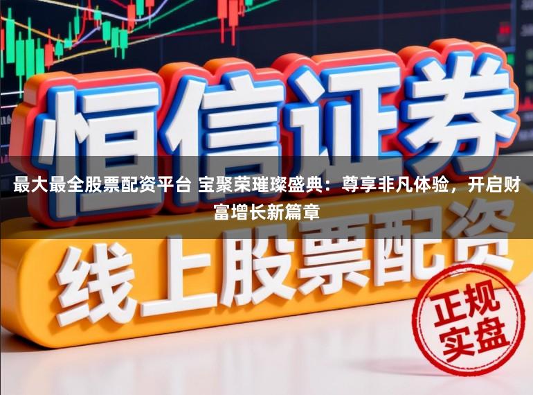 最大最全股票配资平台 宝聚荣璀璨盛典:尊享非凡体验,开启财富增长新篇章