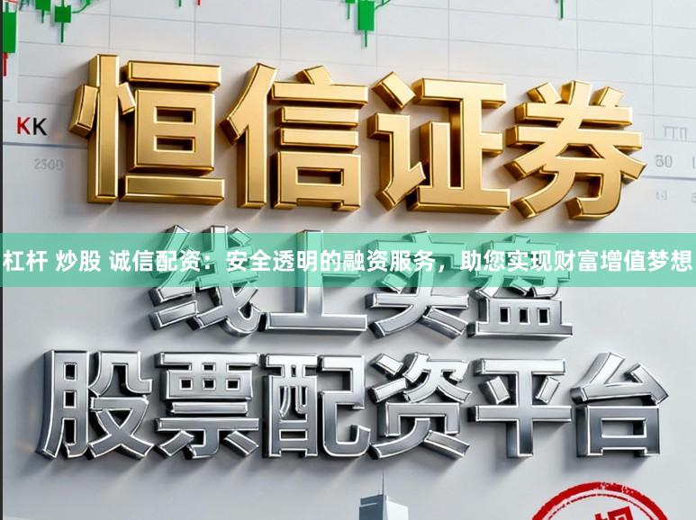 杠杆 炒股 诚信配资：安全透明的融资服务，助您实现财富增值梦想
