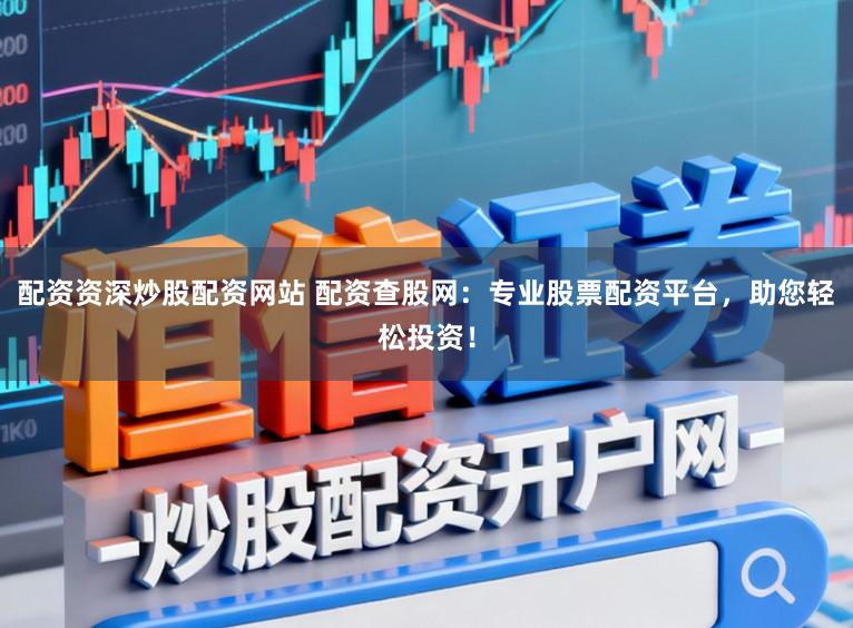 配资资深炒股配资网站 配资查股网：专业股票配资平台，助您轻松投资！