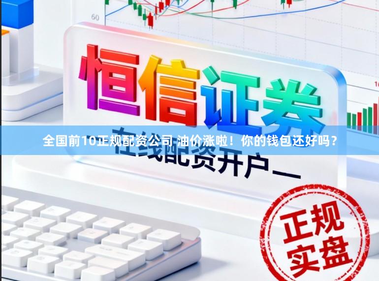 全国前10正规配资公司 油价涨啦！你的钱包还好吗？